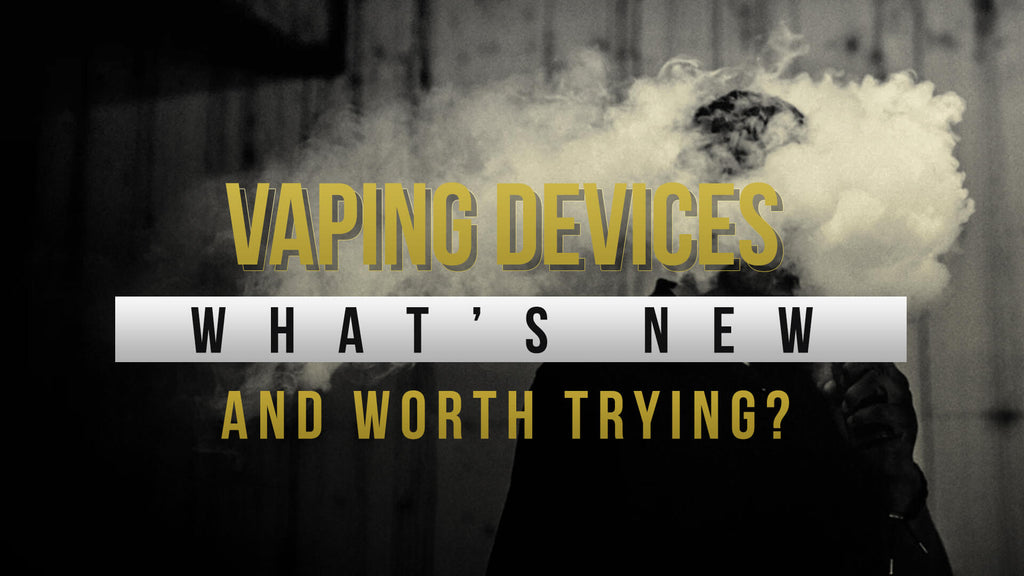 Vaping Devices – What’s New and Worth Trying